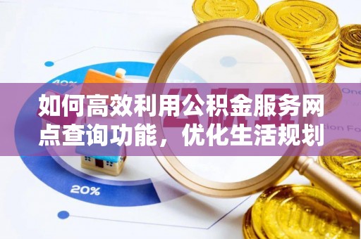 灵山如何高效利用公积金服务网点查询功能，优化生活规划