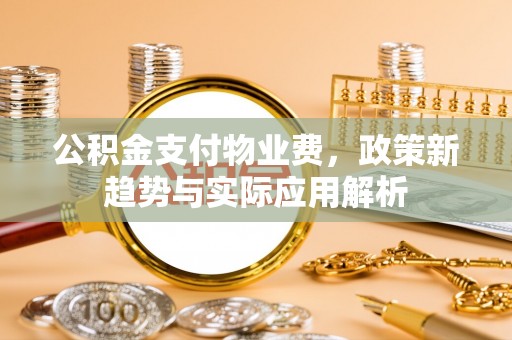 灵山公积金支付物业费，政策新趋势与实际应用解析