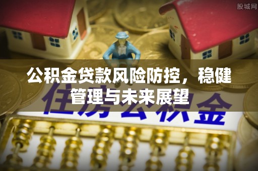 灵山公积金贷款风险防控，稳健管理与未来展望