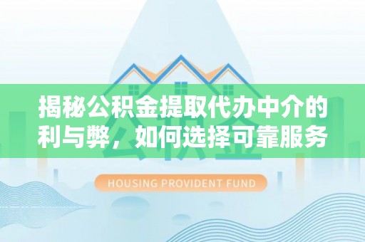 灵山揭秘公积金提取代办中介的利与弊，如何选择可靠服务？