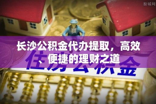 灵山长沙公积金代办提取，高效、便捷的理财之道