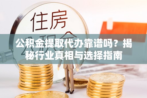 灵山公积金提取代办靠谱吗？揭秘行业真相与选择指南