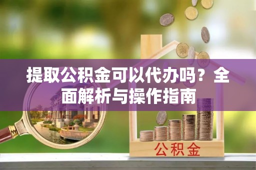 灵山提取公积金可以代办吗？全面解析与操作指南