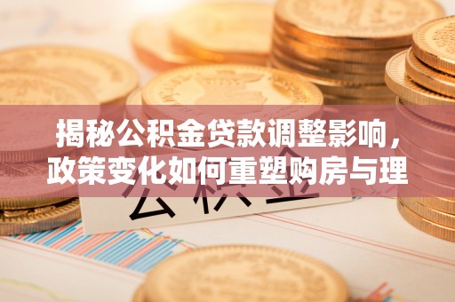 灵山揭秘公积金贷款调整影响，政策变化如何重塑购房与理财规划