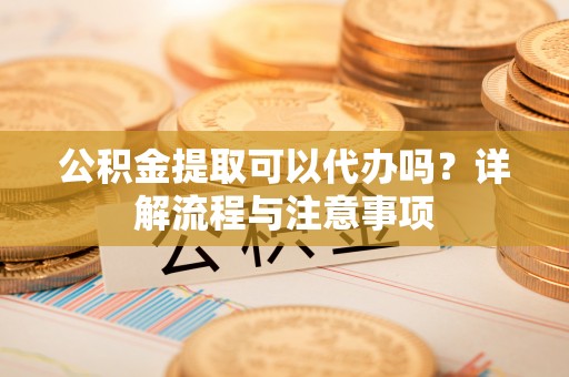 灵山公积金提取可以代办吗？详解流程与注意事项