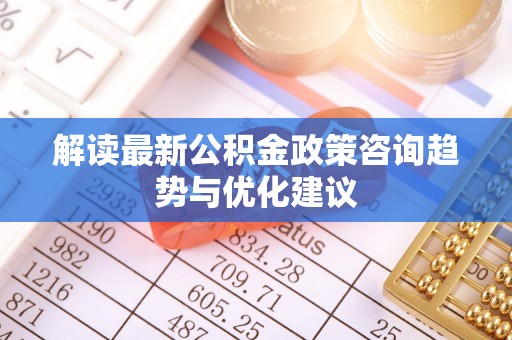 灵山解读最新公积金政策咨询趋势与优化建议