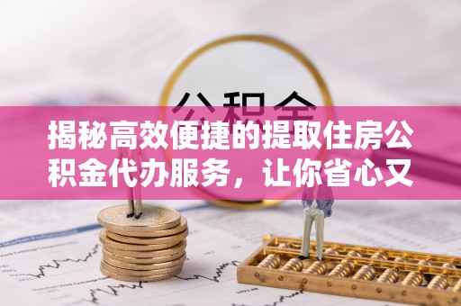 灵山揭秘高效便捷的提取住房公积金代办服务，让你省心又省力