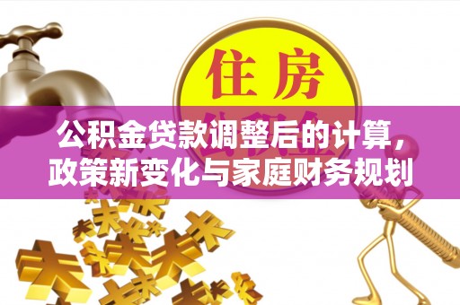 灵山公积金贷款调整后的计算，政策新变化与家庭财务规划