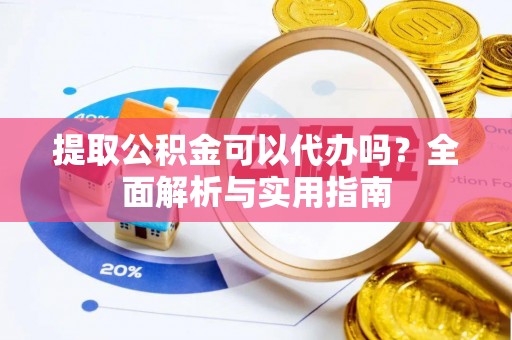 灵山提取公积金可以代办吗？全面解析与实用指南