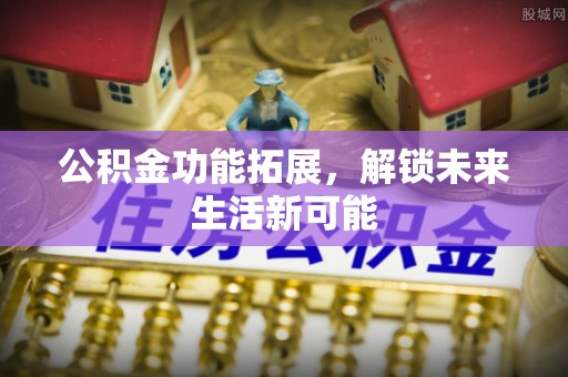 灵山公积金功能拓展，解锁未来生活新可能