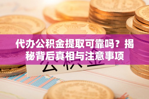 灵山代办公积金提取可靠吗？揭秘背后真相与注意事项