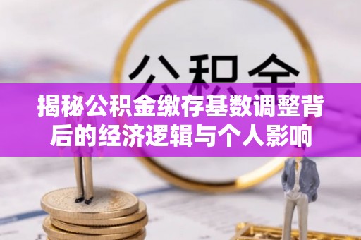 灵山揭秘公积金缴存基数调整背后的经济逻辑与个人影响