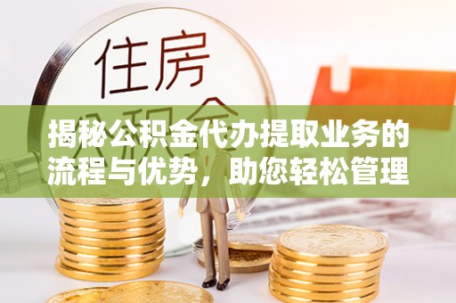 灵山揭秘公积金代办提取业务的流程与优势，助您轻松管理财务