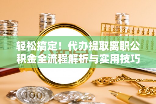 灵山轻松搞定！代办提取离职公积金全流程解析与实用技巧