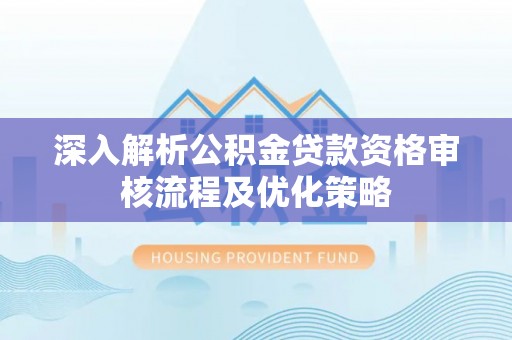 灵山深入解析公积金贷款资格审核流程及优化策略