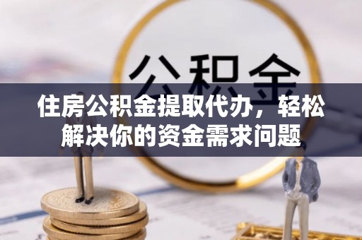 灵山住房公积金提取代办，轻松解决你的资金需求问题