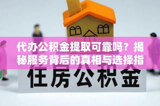 灵山代办公积金提取可靠吗？揭秘服务背后的真相与选择指南