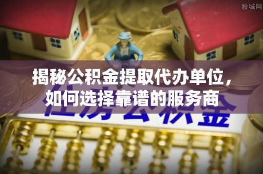 灵山揭秘公积金提取代办单位，如何选择靠谱的服务商