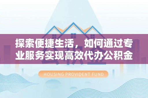 灵山探索便捷生活，如何通过专业服务实现高效代办公积金提取