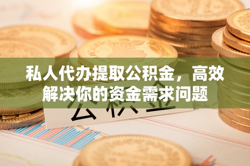 灵山私人代办提取公积金，高效解决你的资金需求问题