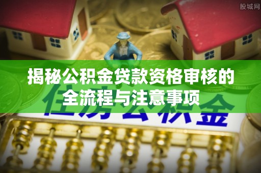 灵山揭秘公积金贷款资格审核的全流程与注意事项