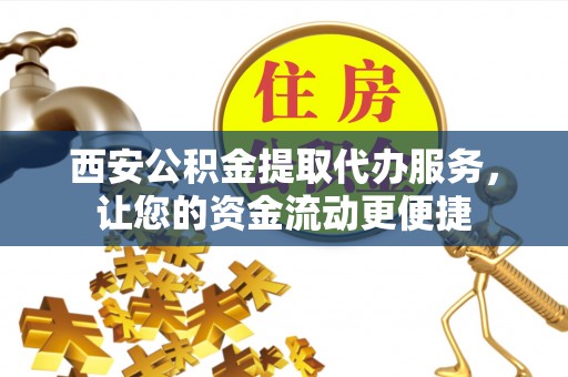 灵山西安公积金提取代办服务，让您的资金流动更便捷