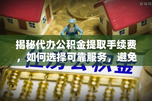灵山揭秘代办公积金提取手续费，如何选择可靠服务，避免隐形陷阱