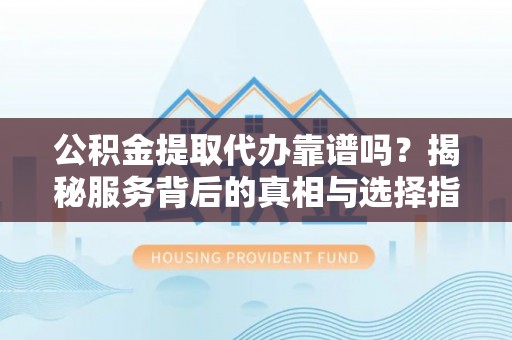 灵山公积金提取代办靠谱吗？揭秘服务背后的真相与选择指南