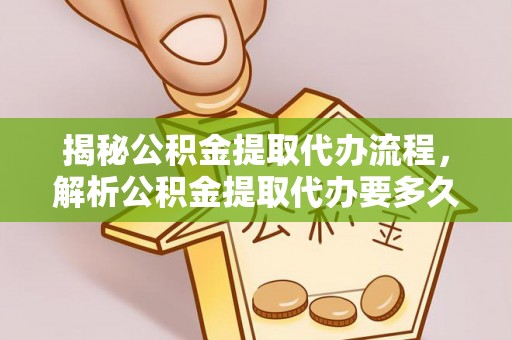 灵山揭秘公积金提取代办流程，解析公积金提取代办要多久的真相