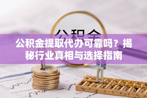 灵山公积金提取代办可靠吗？揭秘行业真相与选择指南