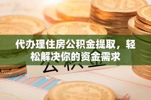 灵山代办理住房公积金提取，轻松解决你的资金需求
