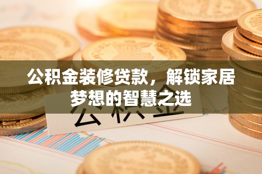 灵山公积金装修贷款，解锁家居梦想的智慧之选