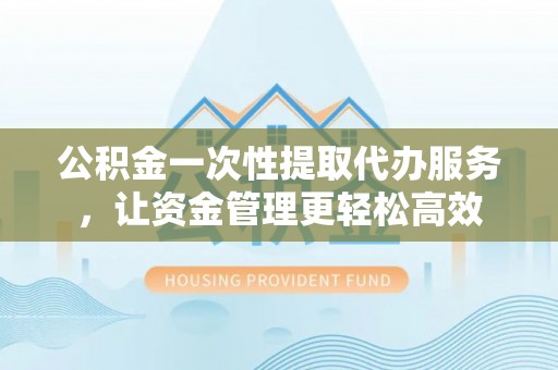 灵山公积金一次性提取代办服务，让资金管理更轻松高效