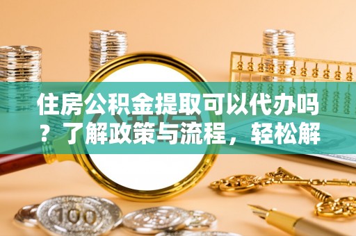 灵山住房公积金提取可以代办吗？了解政策与流程，轻松解决你的疑问