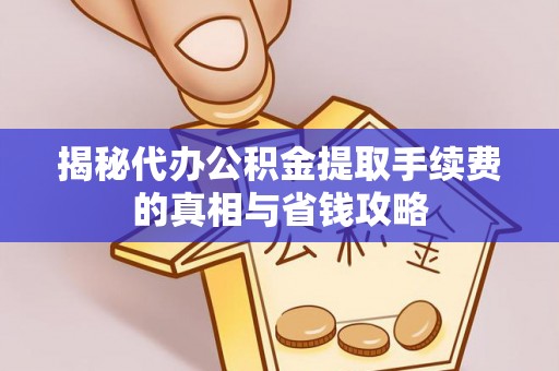灵山揭秘代办公积金提取手续费的真相与省钱攻略
