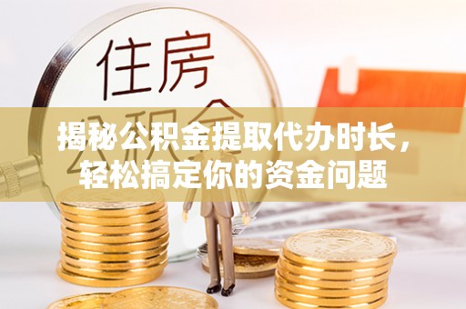 灵山揭秘公积金提取代办时长，轻松搞定你的资金问题