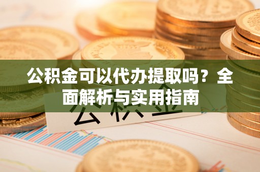 灵山公积金可以代办提取吗？全面解析与实用指南