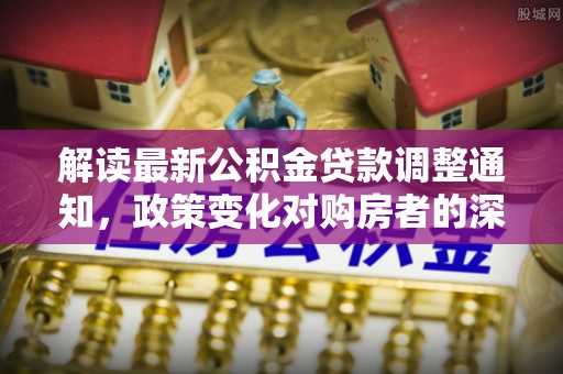 灵山解读最新公积金贷款调整通知，政策变化对购房者的深远影响