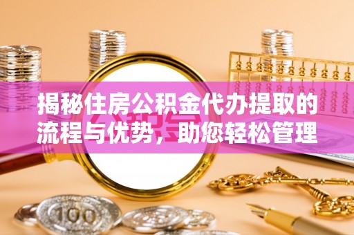 灵山揭秘住房公积金代办提取的流程与优势，助您轻松管理资金