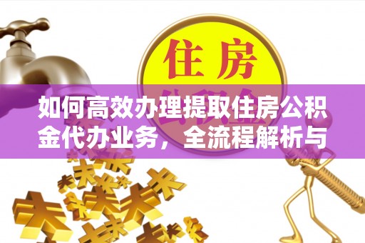 灵山如何高效办理提取住房公积金代办业务，全流程解析与实用建议