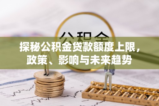 灵山探秘公积金贷款额度上限，政策、影响与未来趋势