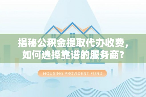 灵山揭秘公积金提取代办收费，如何选择靠谱的服务商？