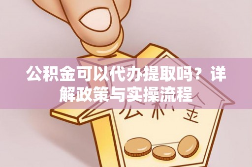 灵山公积金可以代办提取吗？详解政策与实操流程