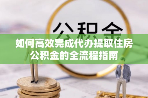 灵山如何高效完成代办提取住房公积金的全流程指南