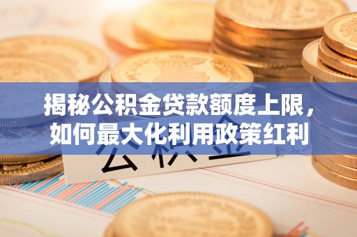 灵山揭秘公积金贷款额度上限，如何最大化利用政策红利