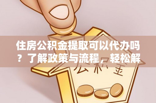 灵山住房公积金提取可以代办吗？了解政策与流程，轻松解决疑惑
