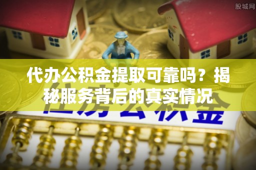 灵山代办公积金提取可靠吗？揭秘服务背后的真实情况