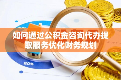 灵山如何通过公积金咨询代办提取服务优化财务规划
