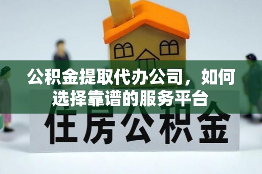 灵山公积金提取代办公司，如何选择靠谱的服务平台