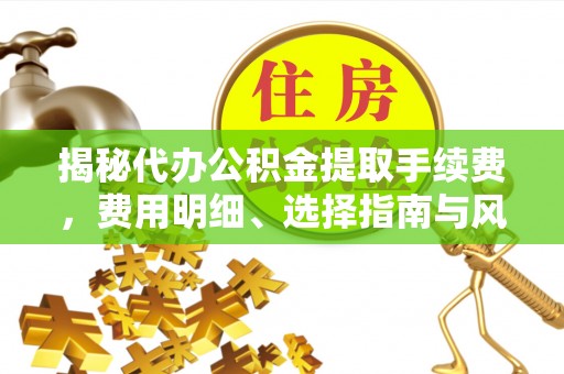 灵山揭秘代办公积金提取手续费，费用明细、选择指南与风险防范